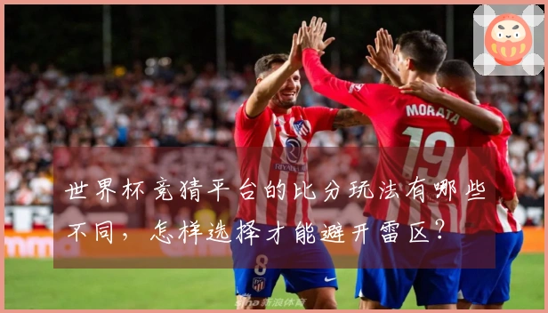 世界杯竞猜平台的比分玩法有哪些不同，怎样选择才能避开雷区？