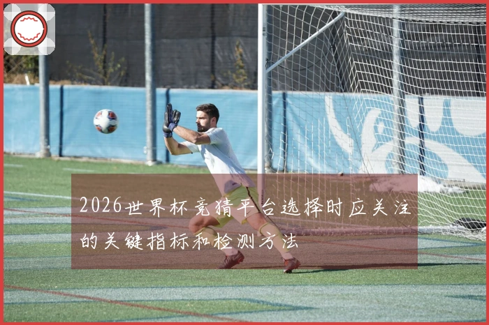 2026世界杯竞猜平台选择时应关注的关键指标和检测方法