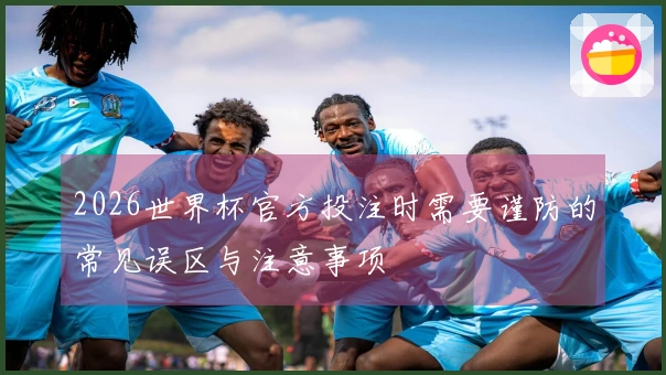 2026世界杯官方投注时需要谨防的常见误区与注意事项