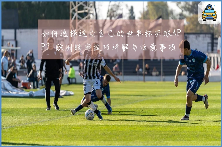 如何选择适合自己的世界杯买球APP？欧洲赔率技巧详解与注意事项