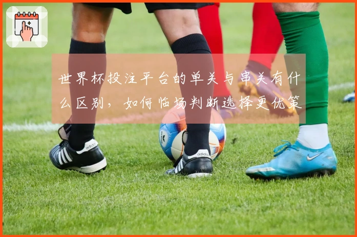 世界杯投注平台的单关与串关有什么区别，如何临场判断选择更优策略？