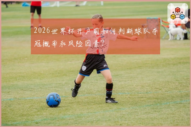 2026世界杯开户前如何判断球队夺冠概率和风险因素？
