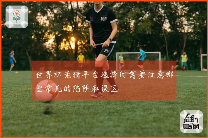 世界杯竞猜平台选择时需要注意哪些常见的陷阱和误区
