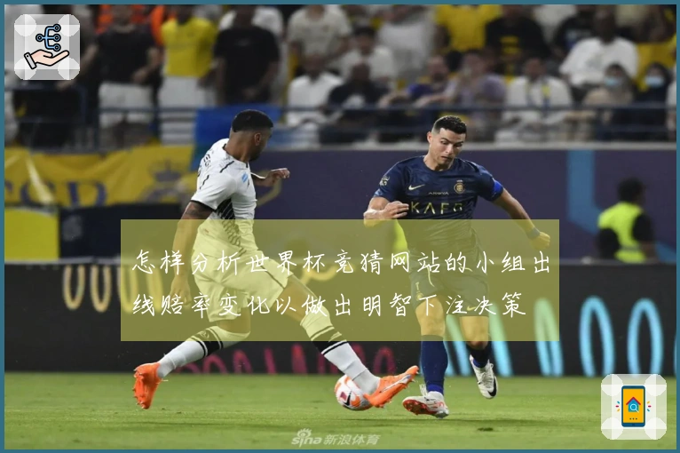 怎样分析世界杯竞猜网站的小组出线赔率变化以做出明智下注决策