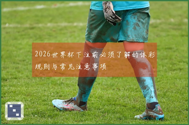 2026世界杯下注前必须了解的体彩规则与常见注意事项