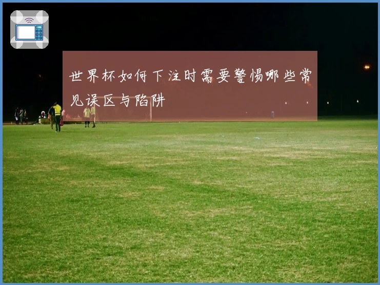 世界杯如何下注时需要警惕哪些常见误区与陷阱