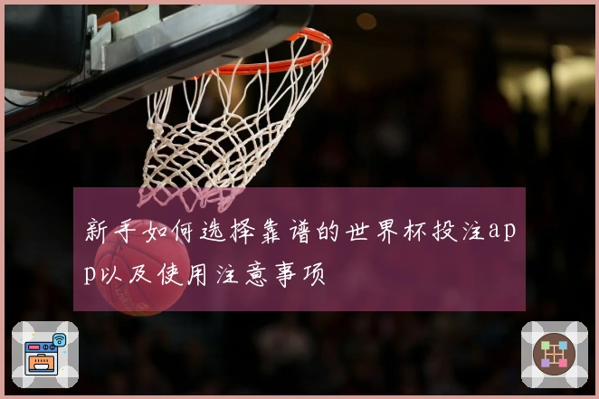 新手如何选择靠谱的世界杯投注app以及使用注意事项