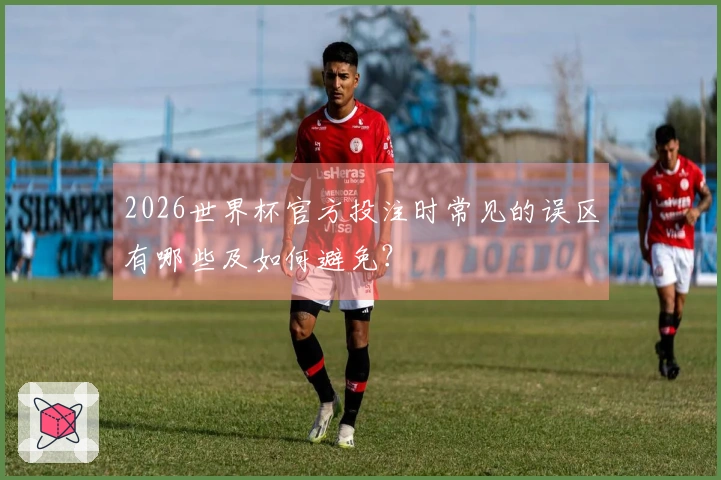 2026世界杯官方投注时常见的误区有哪些及如何避免？
