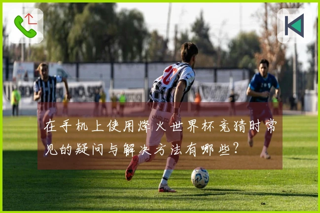 在手机上使用烽火世界杯竞猜时常见的疑问与解决方法有哪些？