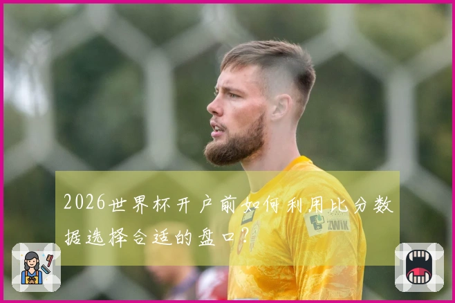 2026世界杯开户前如何利用比分数据选择合适的盘口？