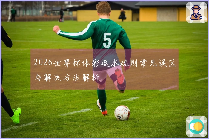 2026世界杯体彩返水规则常见误区与解决方法解析