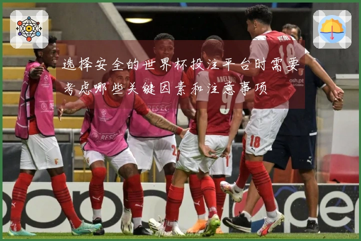 选择安全的世界杯投注平台时需要考虑哪些关键因素和注意事项