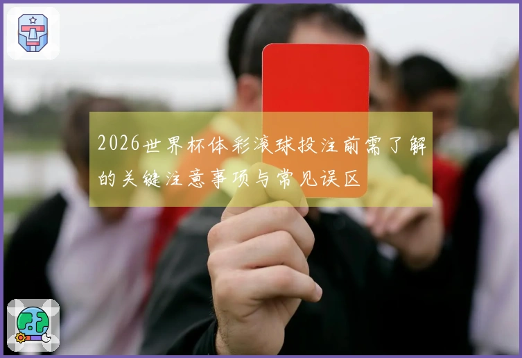 2026世界杯体彩滚球投注前需了解的关键注意事项与常见误区