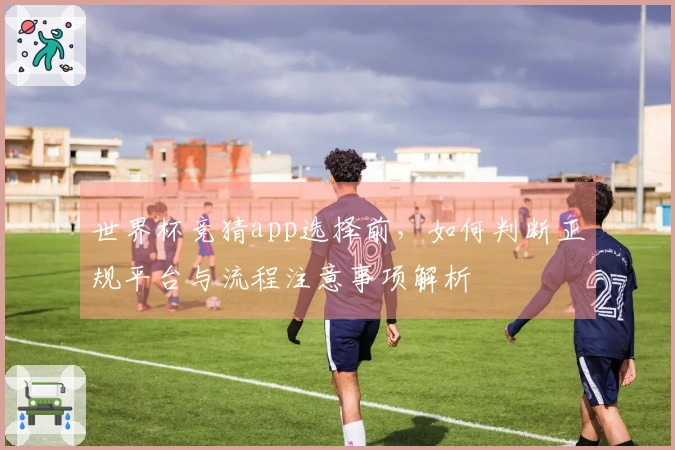 世界杯竞猜app选择前，如何判断正规平台与流程注意事项解析