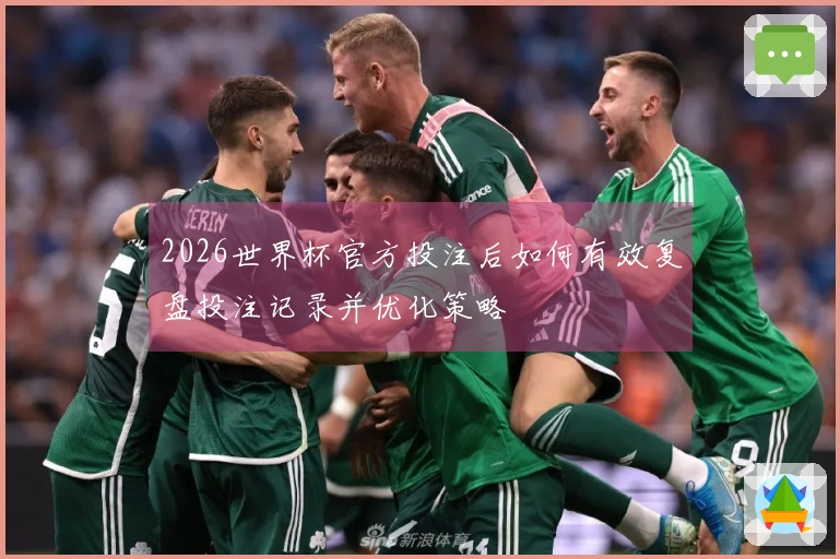 2026世界杯官方投注后如何有效复盘投注记录并优化策略