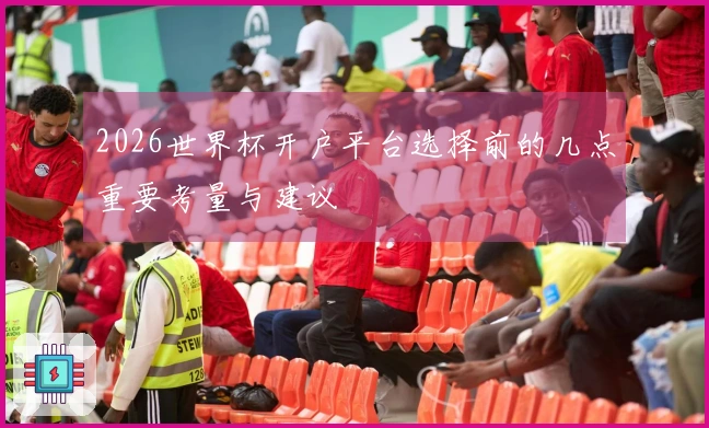 2026世界杯开户平台选择前的几点重要考量与建议