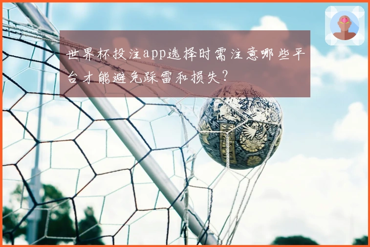 世界杯投注app选择时需注意哪些平台才能避免踩雷和损失？