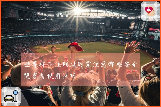 世界杯下注网站时需注意哪些安全隐患与使用技巧