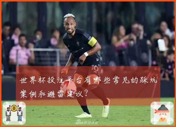 世界杯投注平台有哪些常见的踩坑案例和避雷建议？