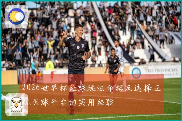 2026世界杯让球玩法介绍及选择正规买球平台的实用经验