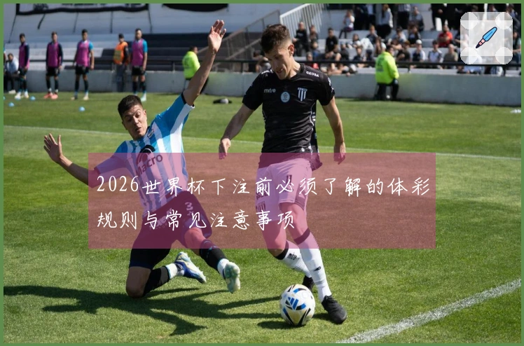2026世界杯下注前必须了解的体彩规则与常见注意事项