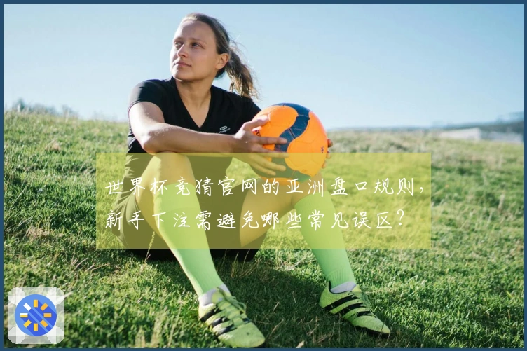 世界杯竞猜官网的亚洲盘口规则，新手下注需避免哪些常见误区？