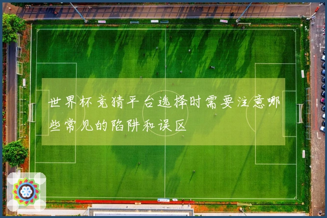 世界杯竞猜平台选择时需要注意哪些常见的陷阱和误区