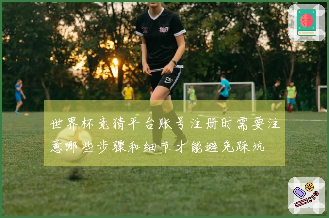 世界杯竞猜平台账号注册时需要注意哪些步骤和细节才能避免踩坑