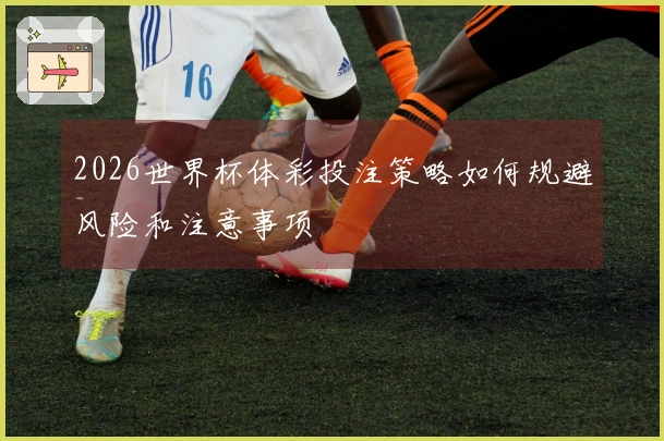 2026世界杯体彩投注策略如何规避风险和注意事项