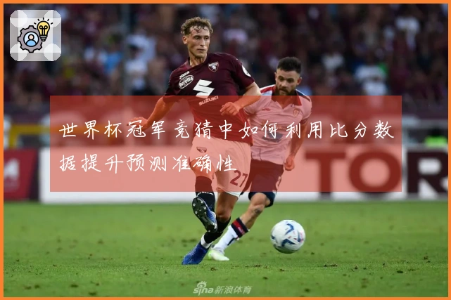 世界杯冠军竞猜中如何利用比分数据提升预测准确性