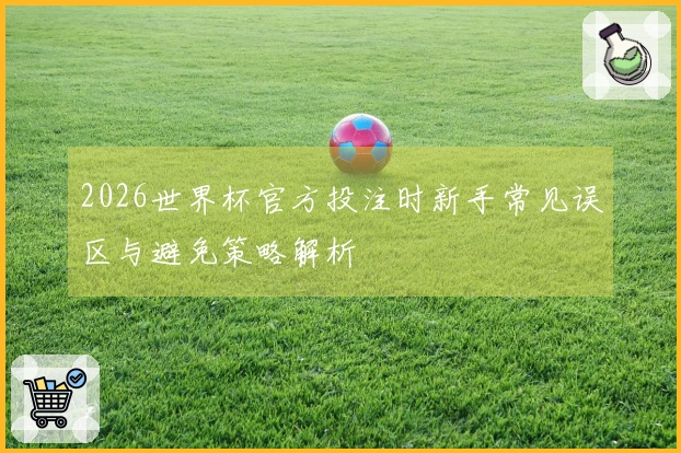 2026世界杯官方投注时新手常见误区与避免策略解析