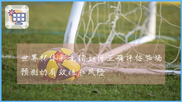世界杯体彩竞猜如何正确评估临场预测的有效性和风险