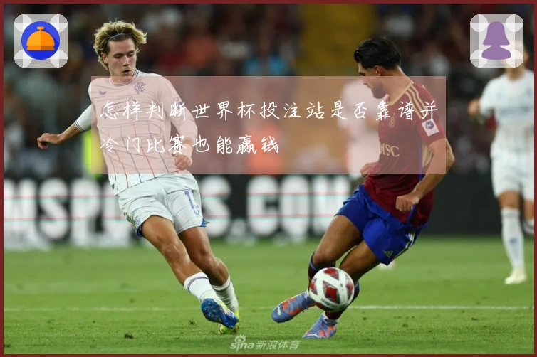 怎样判断世界杯投注站是否靠谱并冷门比赛也能赢钱