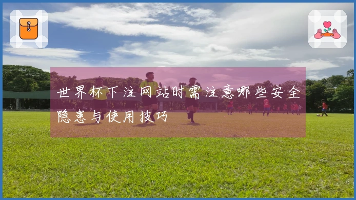 世界杯下注网站时需注意哪些安全隐患与使用技巧
