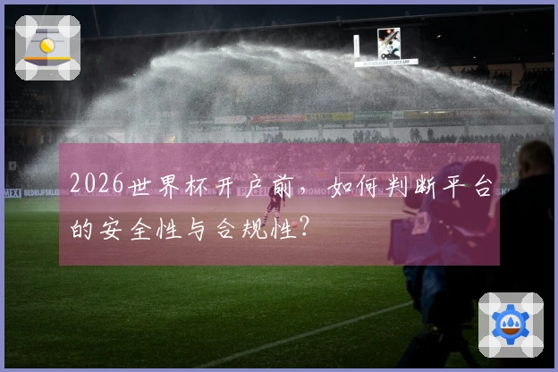 2026世界杯开户前，如何判断平台的安全性与合规性？