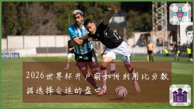 2026世界杯开户前如何利用比分数据选择合适的盘口？