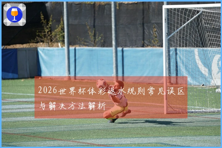 2026世界杯体彩返水规则常见误区与解决方法解析