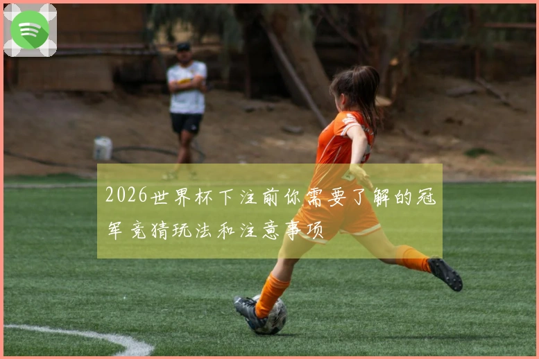 2026世界杯下注前你需要了解的冠军竞猜玩法和注意事项