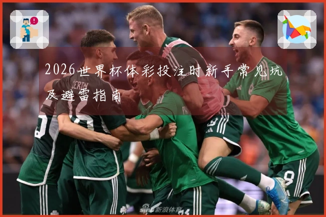 2026世界杯体彩投注时新手常见坑及避雷指南