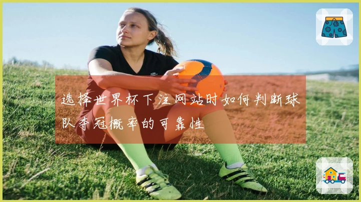 选择世界杯下注网站时如何判断球队夺冠概率的可靠性
