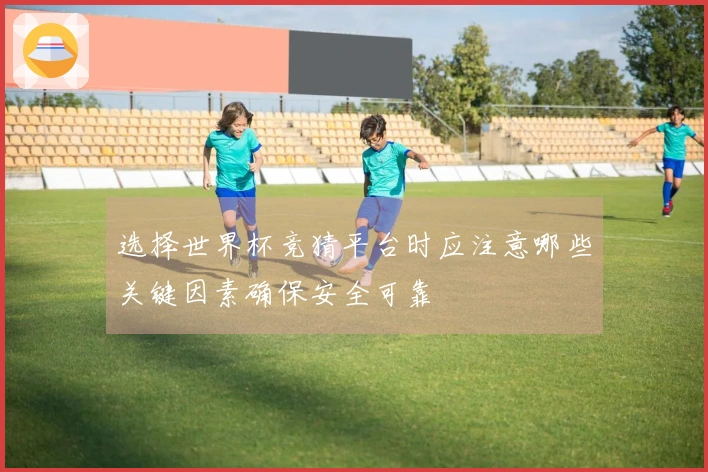 选择世界杯竞猜平台时应注意哪些关键因素确保安全可靠