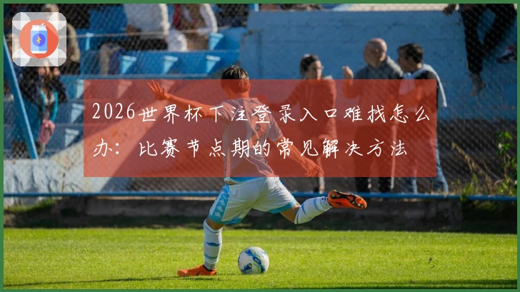 2026世界杯下注登录入口难找怎么办：比赛节点期的常见解决方法