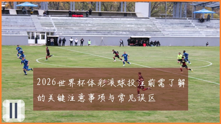 2026世界杯体彩滚球投注前需了解的关键注意事项与常见误区