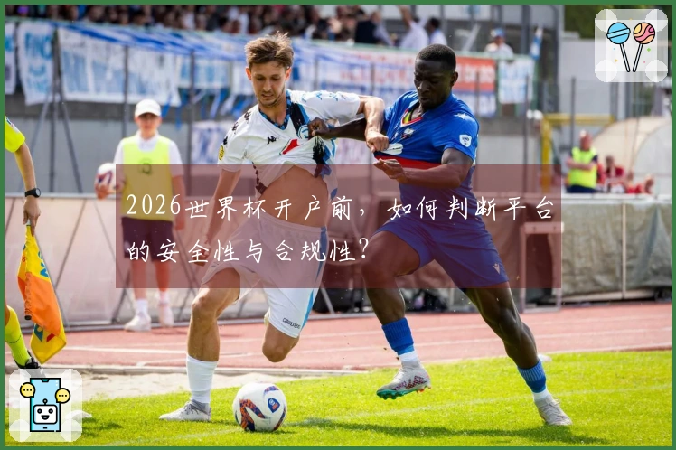 2026世界杯开户前，如何判断平台的安全性与合规性？