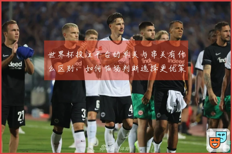 世界杯投注平台的单关与串关有什么区别，如何临场判断选择更优策略？